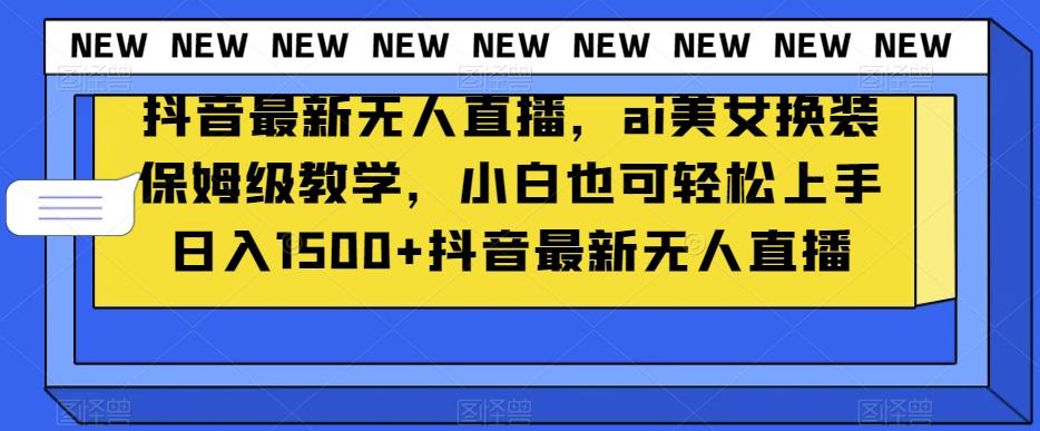 抖音最新无人直播，ai美女换装保姆级教学，小白也可轻松上手日入1500+【揭秘】-有道资源网