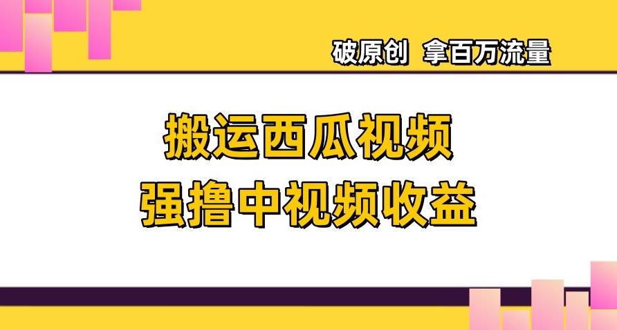 搬运西瓜视频强撸中视频收益，日赚600+破原创，拿百万流量【揭秘】-有道资源网