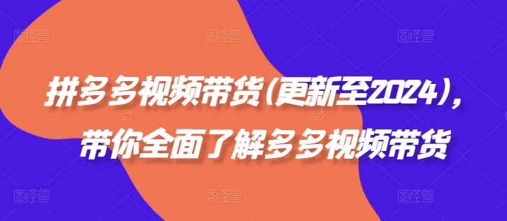 拼多多视频带货(更新至2024)，带你全面了解多多视频带货-有道资源网