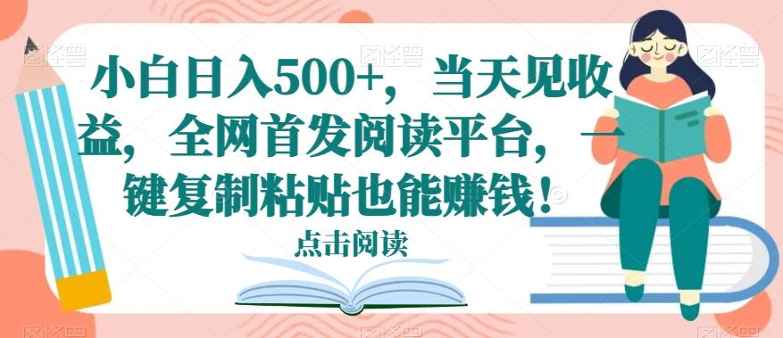 小白日入500+，当天见收益，全网首发阅读平台，一键复制粘贴也能赚钱！-有道资源网