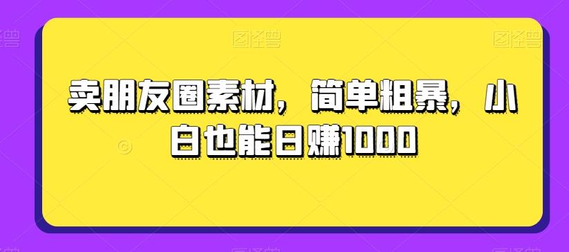 卖朋友圈素材，简单粗暴，小白也能日赚1000-有道资源网