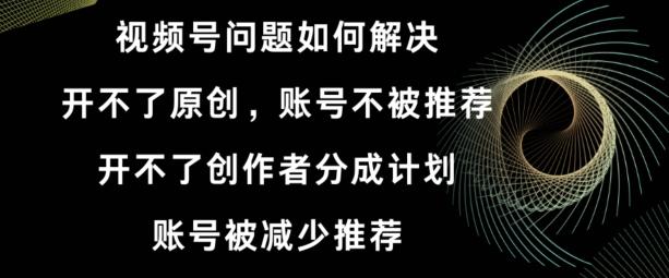 视频号【开不了原创，开不了创作者分成计划，账号被减少推荐，账号不被推荐】如何解决-有道资源网