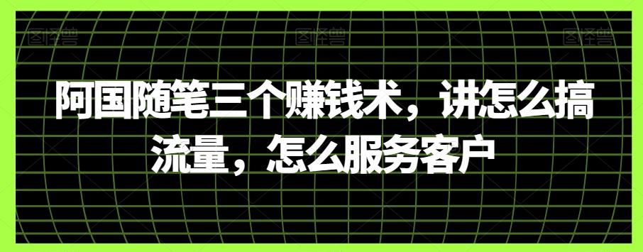 阿国随笔三个赚钱术，讲怎么搞流量，怎么服务客户-有道资源网