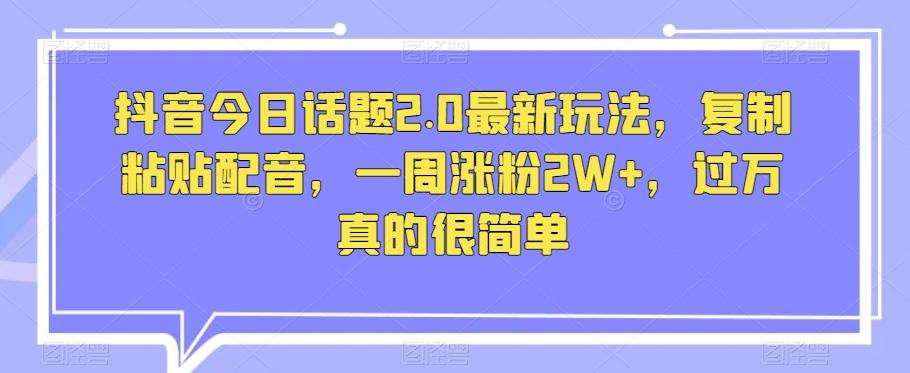 抖音今日话题2.0最新玩法，复制粘贴配音，一周涨粉2W+，过万真的很简单-有道资源网