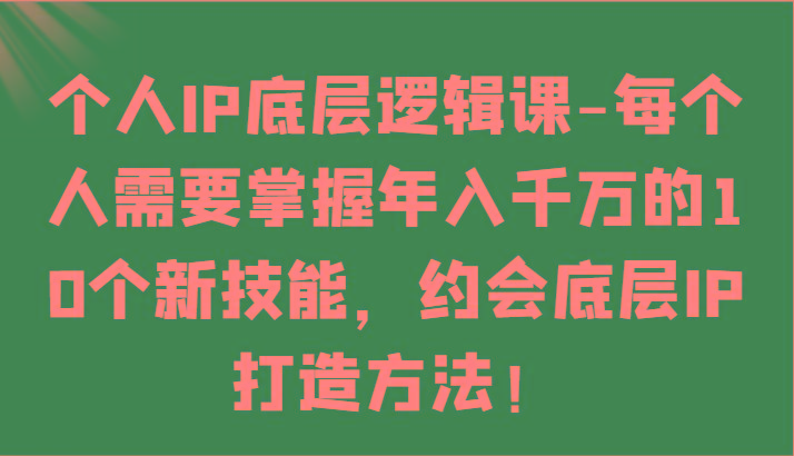 个人IP底层逻辑-掌握年入千万的10个新技能，约会底层IP的打造方法！-有道资源网