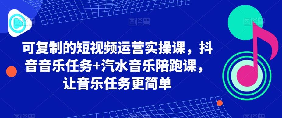 可复制的短视频运营实操课，抖音音乐任务+汽水音乐陪跑课，让音乐任务更简单-有道资源网