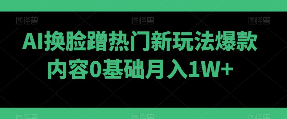 AI换脸蹭热门新玩法爆款内容0基础月入1W+-有道资源网