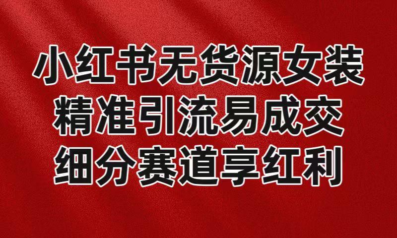 小红书无货源女装，精准引流易成交，平台红利期小白也可操作蓝海赛道-有道资源网