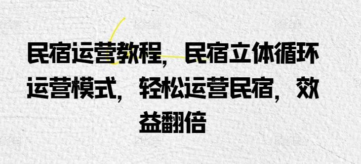 民宿运营教程，民宿立体循环运营模式，轻松运营民宿，效益翻倍-有道资源网