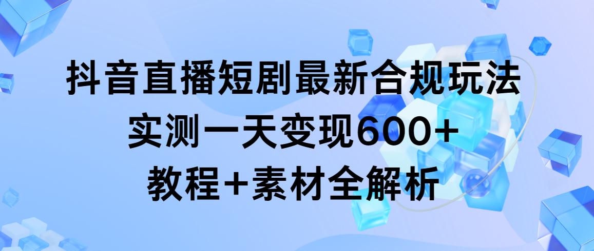 抖音直播短剧最新合规玩法，实测一天变现600+，教程+素材全解析-有道资源网