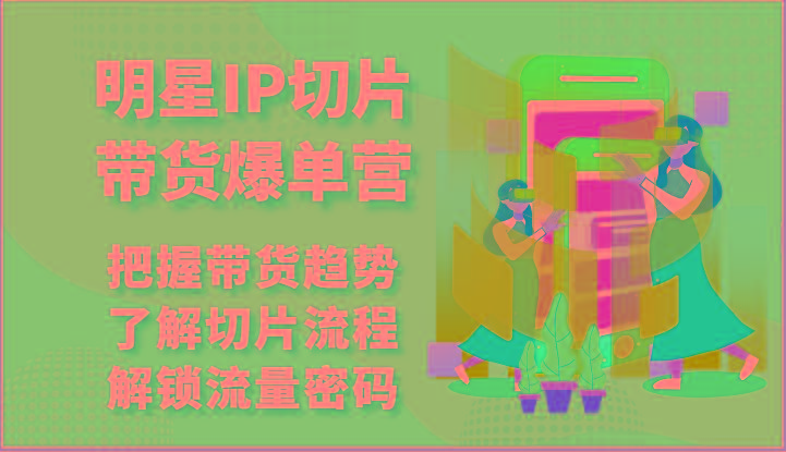 明星IP切片带货爆单营-把握带货趋势，了解切片流程，解锁流量密码(69节)-有道资源网