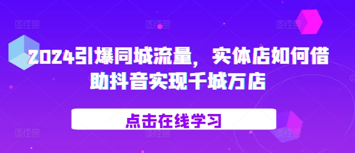 2024引爆同城流量，​实体店如何借助抖音实现千城万店-有道资源网