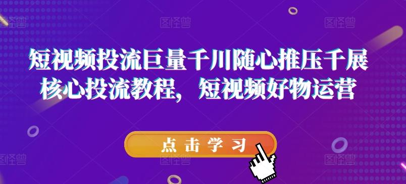 短视频投流巨量千川随心推压千展核心投流教程，短视频好物运营-有道资源网