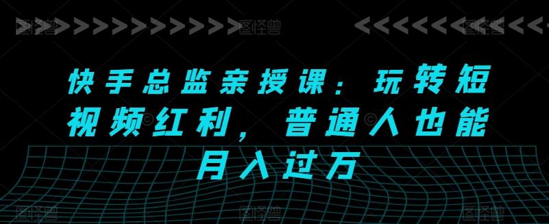 快手总监亲授课：玩转短视频红利，普通人也能月入过万-有道资源网