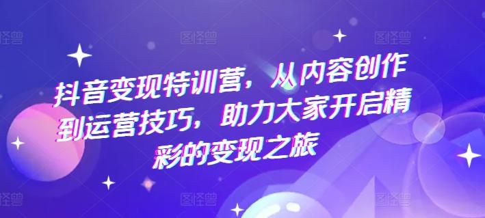 抖音变现特训营，从内容创作到运营技巧，助力大家开启精彩的变现之旅-有道资源网