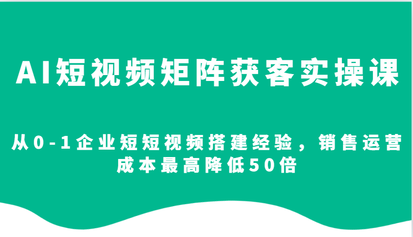 AI短视频矩阵获客实操课，从0-1企业短短视频搭建经验，销售运营成本最高降低50倍-有道资源网