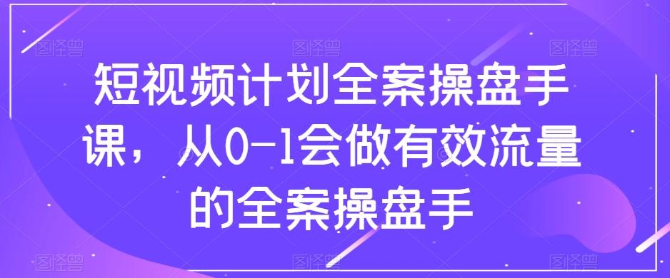 短视频计划全案操盘手课，从0-1会做有效流量的全案操盘手-有道资源网