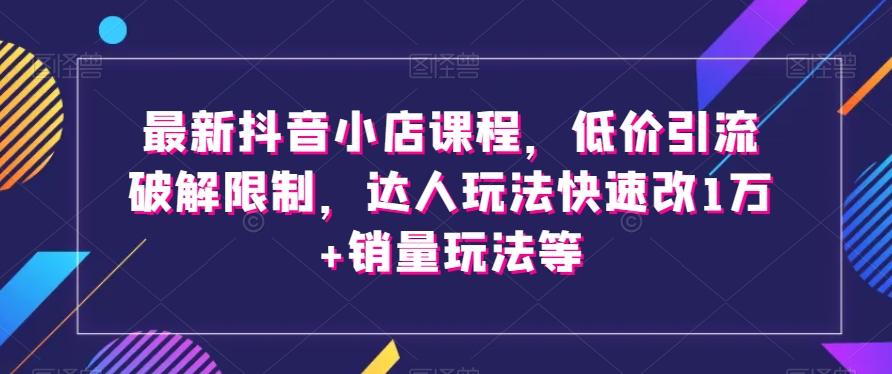 最新抖音小店课程，低价引流破解限制，达人玩法快速改1万+销量玩法等-有道资源网