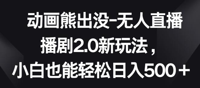 动画熊出没-无人直播播剧2.0新玩法，小白也能轻松日入500+【揭秘】-有道资源网