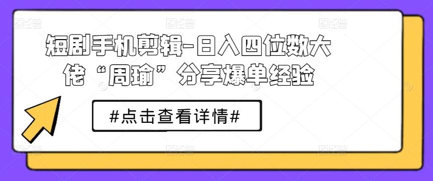 短剧手机剪辑-日入四位数大佬“周瑜”分享爆单经验-有道资源网