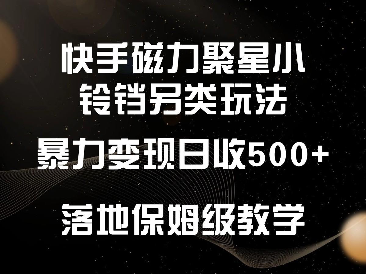 快手磁力聚星小铃铛另类玩法，暴力变现日入500+，小白轻松上手，落地保姆级教学-有道资源网