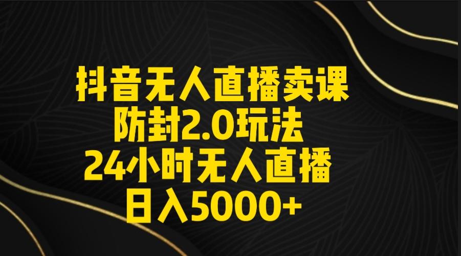 抖音无人直播卖课防封2.0玩法 打造日不落直播间 日入5000+附直播素材+音频-有道资源网