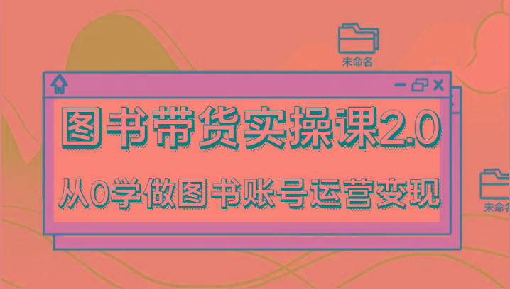 图书带货实操课2.0，从0学做图书账号运营变现，干货教程快速上手，高效起号涨粉-有道资源网