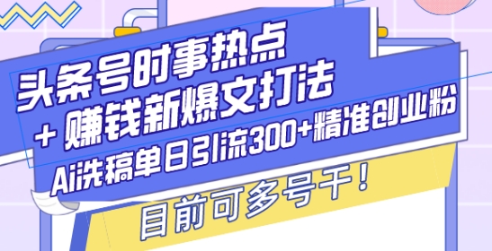 头条号时事热点+赚钱新爆文打法，Ai洗稿单日引流300+精准创业粉，目前可多号干【揭秘】-有道资源网