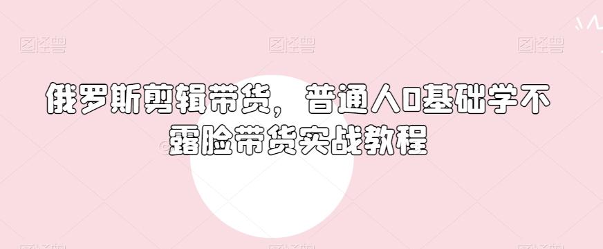 俄罗斯产品剪辑带货，普通人0基础学不露脸带货实战教程-有道资源网