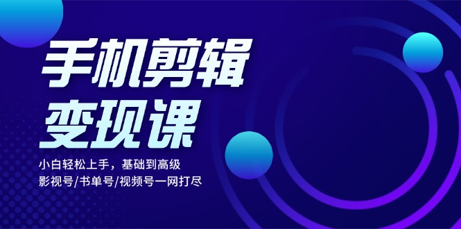 手机剪辑变现课：小白轻松上手，基础到高级 影视号/书单号/视频号一网打尽-有道资源网