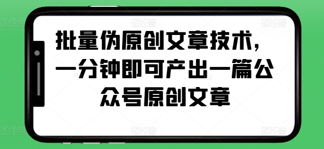 批量伪原创文章技术，一分钟即可产出一篇公众号原创文章-有道资源网