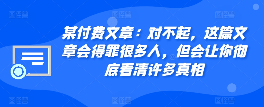 某付费文章：对不起，这篇文章会得罪很多人，但会让你彻底看清许多真相-有道资源网