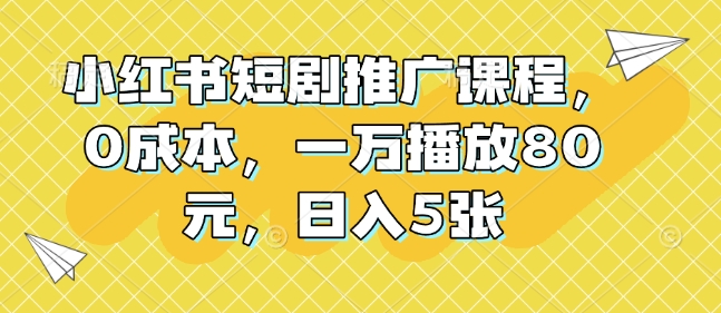 小红书短剧推广课程，0成本，一万播放80元，日入5张-有道资源网