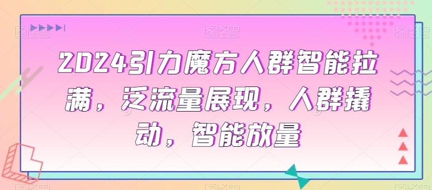 2024引力魔方人群智能拉满，​泛流量展现，人群撬动，智能放量-有道资源网