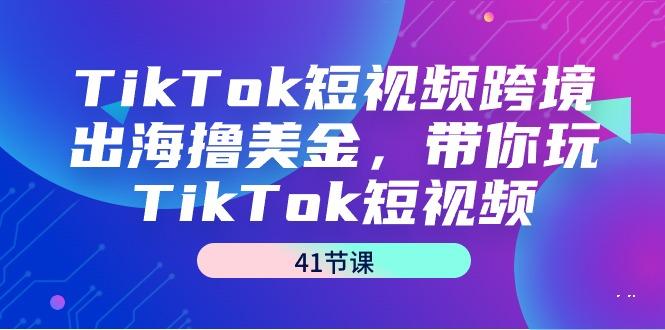 TikTok短视频跨境出海撸美金，带你玩TikTok短视频(41节课)-有道资源网