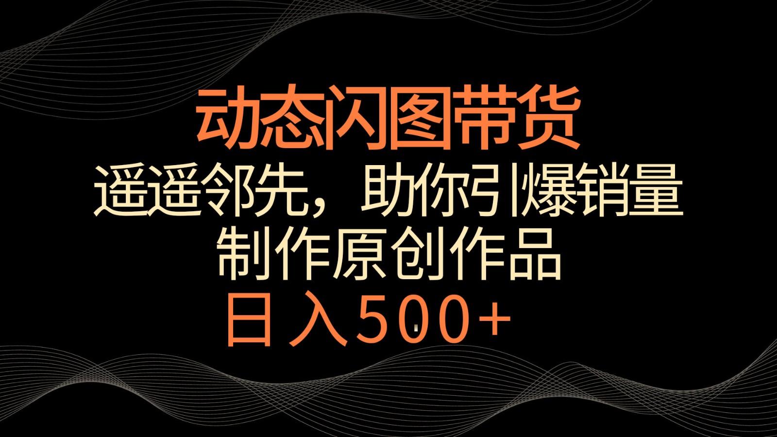 动态闪图带货，遥遥领先，冷门玩法，助你轻松引爆销量！日入500+-有道资源网