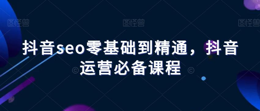 抖音seo零基础到精通，抖音运营必备课程-有道资源网