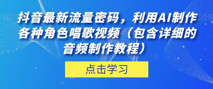 抖音最新流量密码，利用AI制作各种角色唱歌视频（包含详细的音频制作教程）【揭秘】-有道资源网