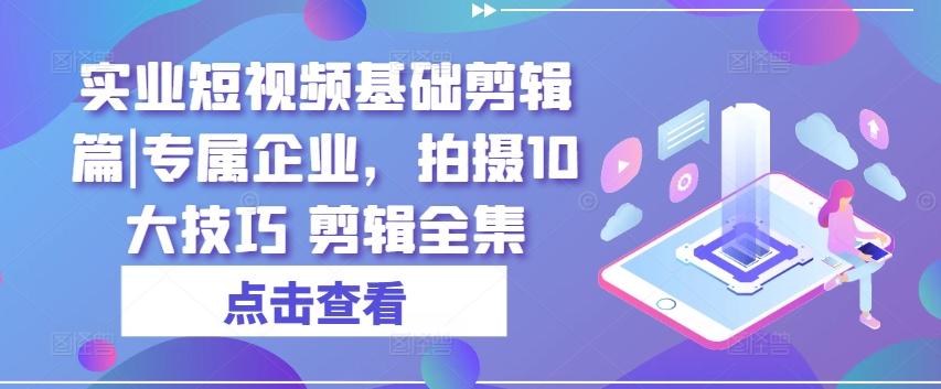 实业短视频基础剪辑篇|专属企业，拍摄10大技巧 剪辑全集-有道资源网