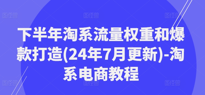 下半年淘系流量权重和爆款打造(24年7月更新)-淘系电商教程-有道资源网