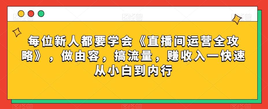 每位新人都要学会《直播间运营全攻略》，做由容，搞流量，赚收入一快速从小白到内行-有道资源网