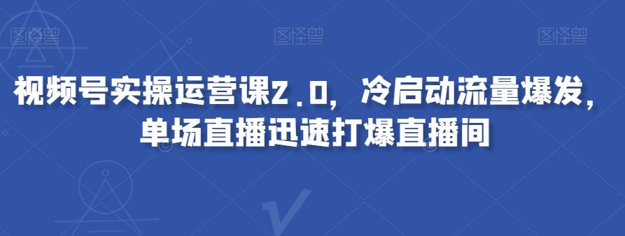 视频号实操运营课2.0，冷启动流量爆发，单场直播迅速打爆直播间-有道资源网