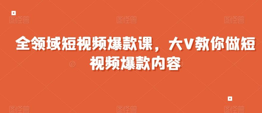 全领域短视频爆款课，全网两千万粉丝大V教你做短视频爆款内容-有道资源网