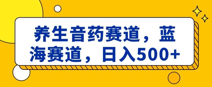 养生音药赛道，蓝海赛道，日入500+【揭秘】-有道资源网