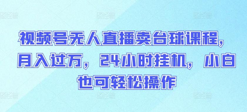 视频号无人直播卖台球课程，月入过万，24小时挂机，小白也可轻松操作【揭秘】-有道资源网