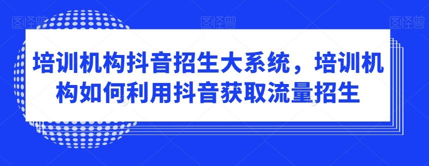 培训机构抖音招生大系统，培训机构如何利用抖音获取流量招生-有道资源网