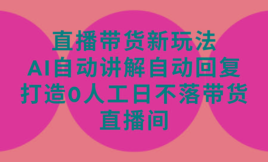 (9328期)直播带货新玩法，AI自动讲解自动回复 打造0人工日不落带货直播间-教程+软件-有道资源网