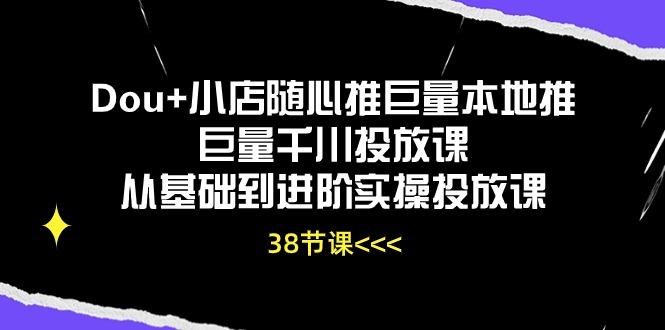 Dou+小店随心推巨量本地推巨量千川投放课从基础到进阶实操投放课(38节-有道资源网