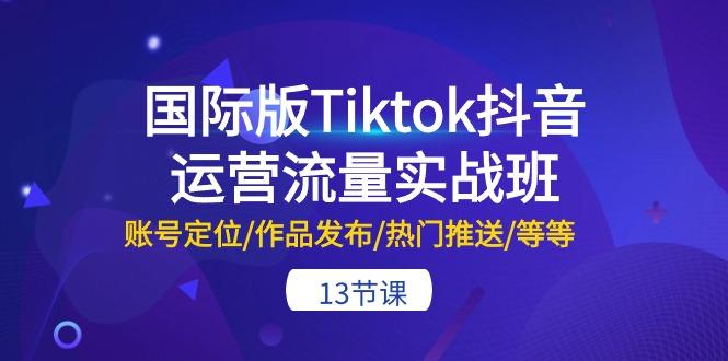 国际版Tiktok抖音运营流量实战班：账号定位/作品发布/热门推送/等等-13节-有道资源网