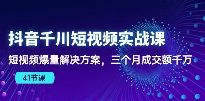 抖音千川短视频实战课：短视频爆量解决方案，三个月成交额千万(41节课-有道资源网